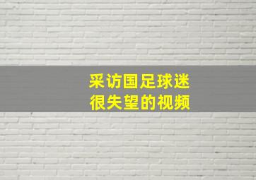 采访国足球迷 很失望的视频